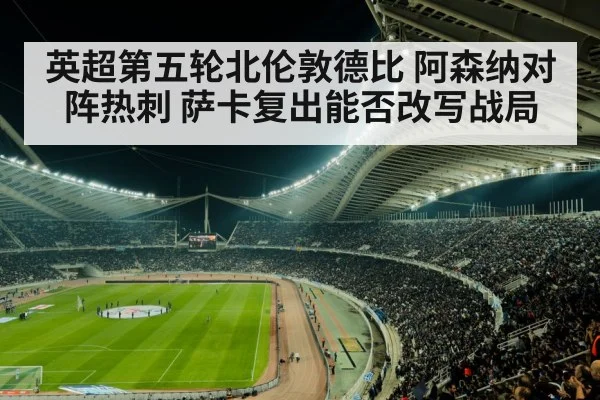 英超第五轮北伦敦德比 阿森纳对阵热刺 萨卡复出能否改写战局