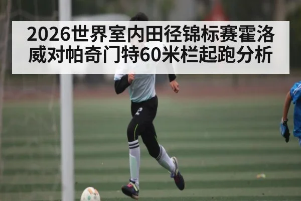 2026世界室内田径锦标赛霍洛威对帕奇门特60米栏起跑分析