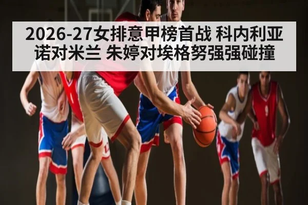 2026-27女排意甲榜首战 科内利亚诺对米兰 朱婷对埃格努强强碰撞