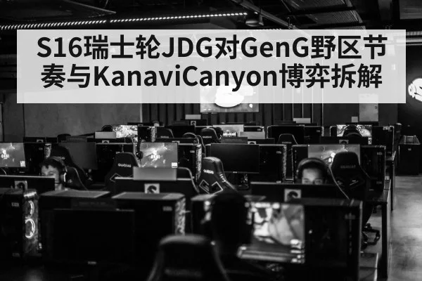 S16瑞士轮JDG对GenG野区节奏与KanaviCanyon博弈拆解
