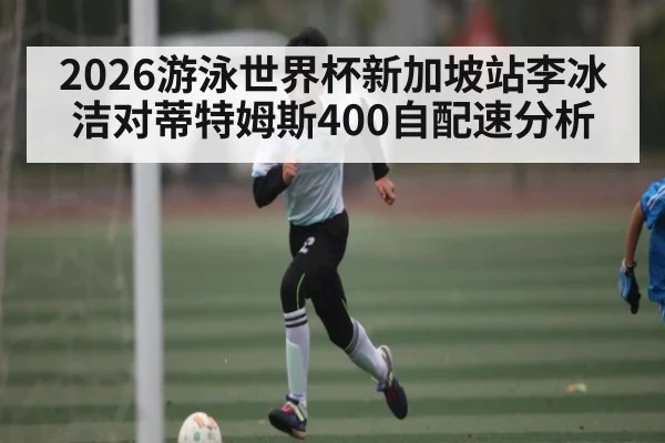 2026游泳世界杯新加坡站李冰洁对蒂特姆斯400自配速分析