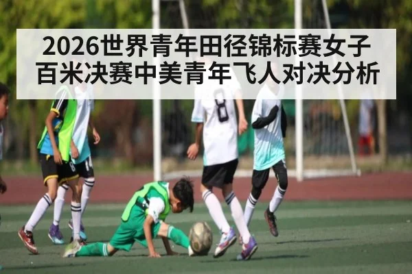 2026世界青年田径锦标赛女子百米决赛中美青年飞人对决分析